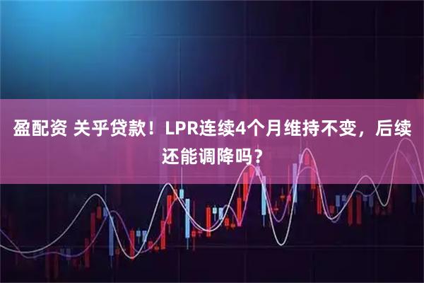 盈配资 关乎贷款！LPR连续4个月维持不变，后续还能调降吗？