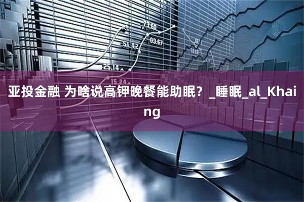 亚投金融 为啥说高钾晚餐能助眠？_睡眠_al_Khaing