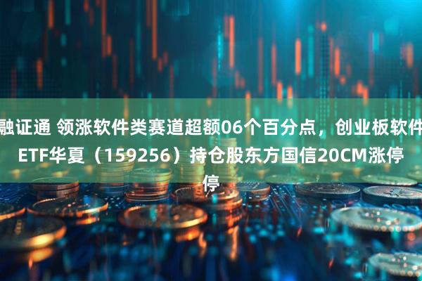融证通 领涨软件类赛道超额06个百分点，创业板软件ETF华夏（159256）持仓股东方国信20CM涨停