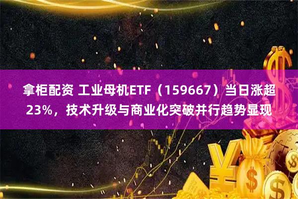 拿柜配资 工业母机ETF（159667）当日涨超23%，技术升级与商业化突破并行趋势显现