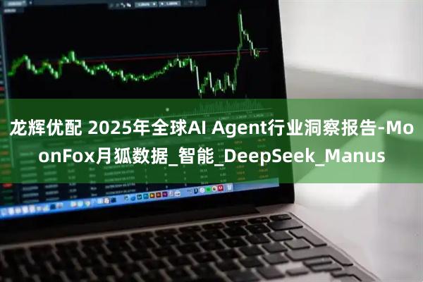 龙辉优配 2025年全球AI Agent行业洞察报告-MoonFox月狐数据_智能_DeepSeek_Manus