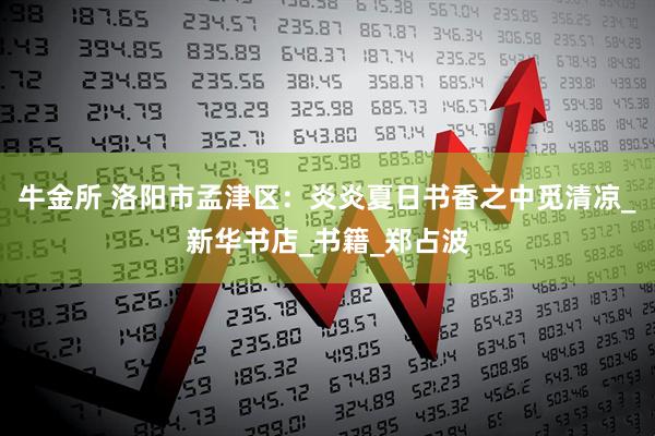 牛金所 洛阳市孟津区：炎炎夏日书香之中觅清凉_新华书店_书籍_郑占波