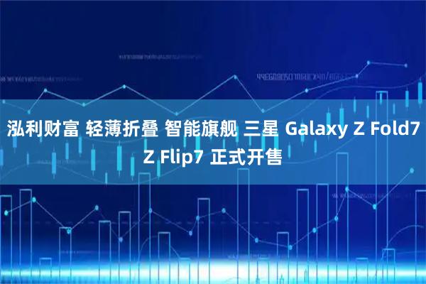 泓利财富 轻薄折叠 智能旗舰 三星 Galaxy Z Fold7Z Flip7 正式开售