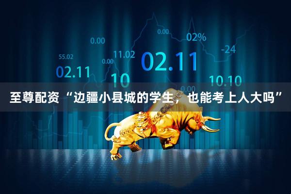 至尊配资 “边疆小县城的学生,也能考上人大吗”
