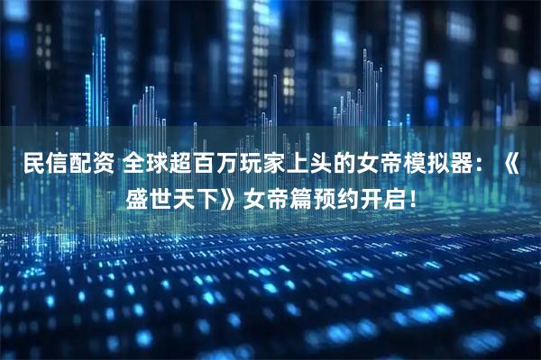 民信配资 全球超百万玩家上头的女帝模拟器:《盛世天下》女帝篇预约开启!
