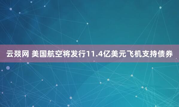 云燚网 美国航空将发行11.4亿美元飞机支持债券