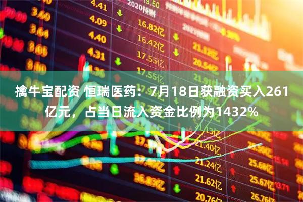 擒牛宝配资 恒瑞医药：7月18日获融资买入261亿元，占当日流入资金比例为1432%