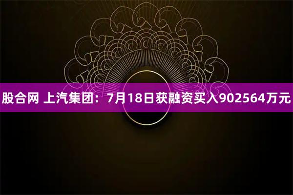 股合网 上汽集团：7月18日获融资买入902564万元