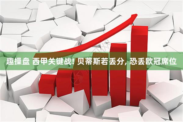 趣操盘 西甲关键战! 贝蒂斯若丢分, 恐丢欧冠席位