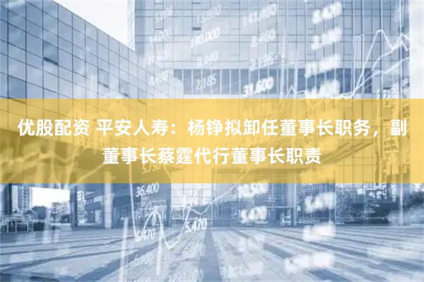 优股配资 平安人寿：杨铮拟卸任董事长职务，副董事长蔡霆代行董事长职责