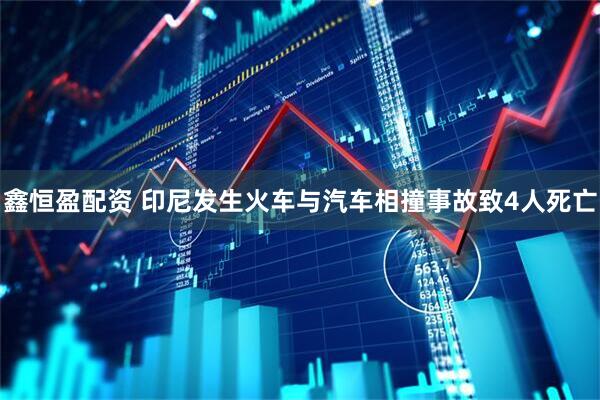 鑫恒盈配资 印尼发生火车与汽车相撞事故致4人死亡