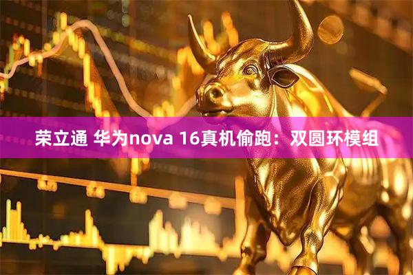 荣立通 华为nova 16真机偷跑：双圆环模组