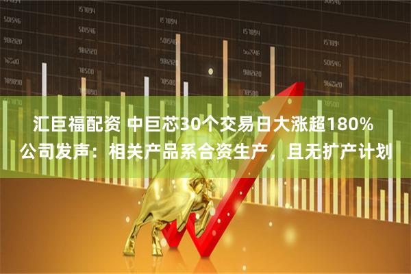 汇巨福配资 中巨芯30个交易日大涨超180% 公司发声：相关产品系合资生产，且无扩产计划