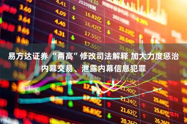 易方达证券 “两高”修改司法解释 加大力度惩治内幕交易、泄露内幕信息犯罪