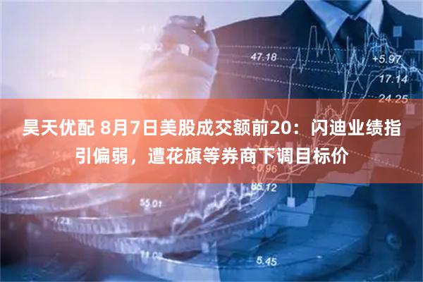 昊天优配 8月7日美股成交额前20：闪迪业绩指引偏弱，遭花旗等券商下调目标价