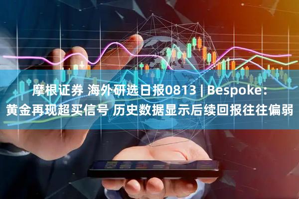 摩根证券 海外研选日报0813 | Bespoke：黄金再现超买信号 历史数据显示后续回报往往偏弱