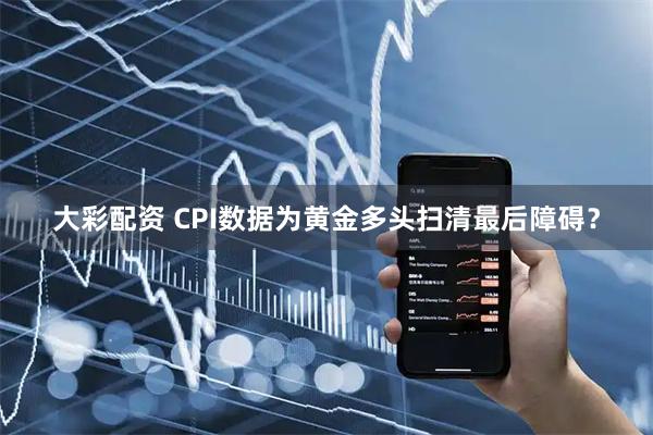 大彩配资 CPI数据为黄金多头扫清最后障碍？