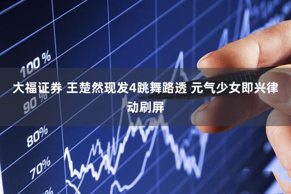 大福证券 王楚然现发4跳舞路透 元气少女即兴律动刷屏